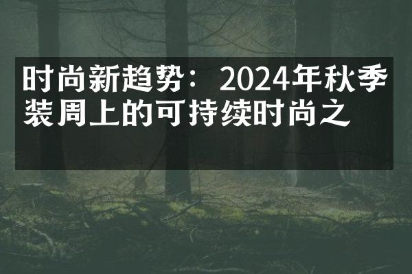 时尚新趋势：2024年秋季时装周上的可持续时尚之旅