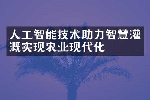 人工智能技术助力智慧灌溉实现农业现代化