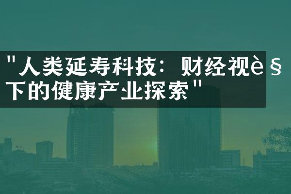 "人类延寿科技：财经视角下的健康产业探索"