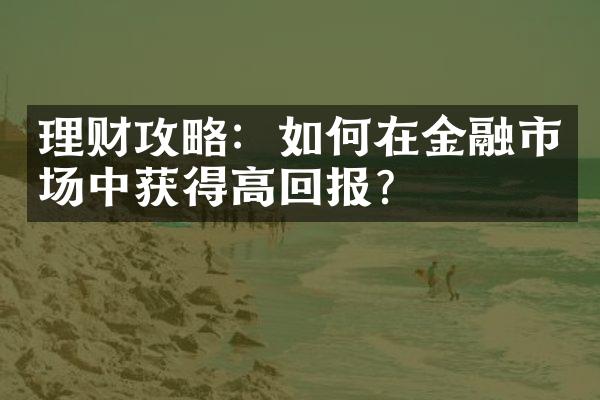 理财攻略：如何在金融市场中获得高回报？