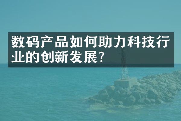 数码产品如何助力科技行业的创新发展？