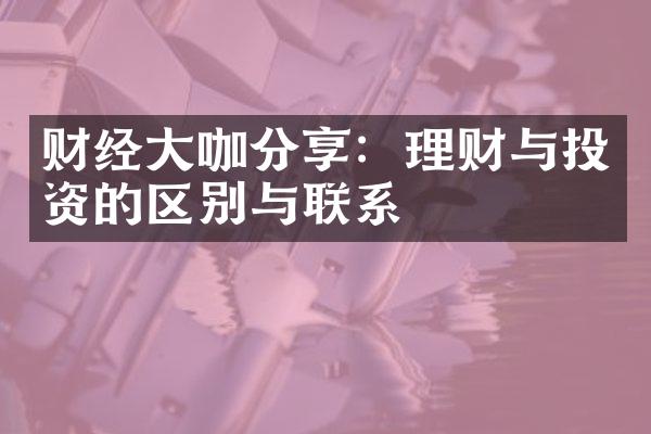 财经大咖分享：理财与投资的区别与联系