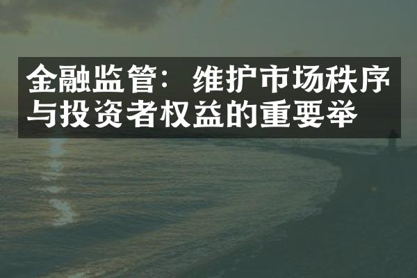 金融监管：维护市场秩序与投资者权益的重要举措