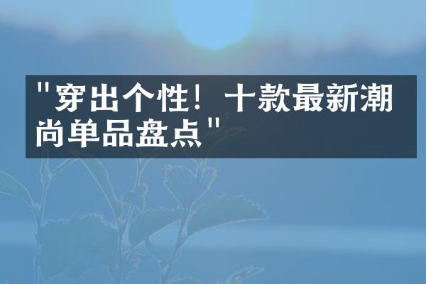 "穿出个性！十款最新潮时尚单品盘点"