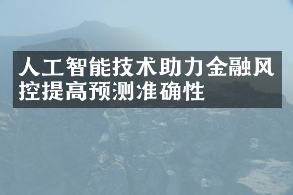 人工智能技术助力金融风控提高预测准确性