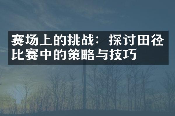 赛场上的挑战：探讨田径比赛中的策略与技巧