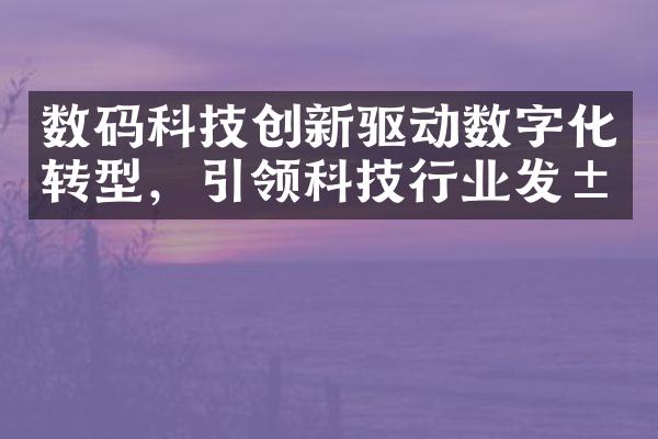 数码科技创新驱动数字化转型，引领科技行业发展