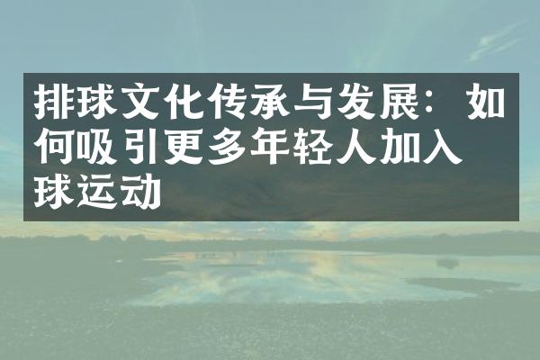 排球文化传承与发展：如何吸引更多年轻人加入排球运动