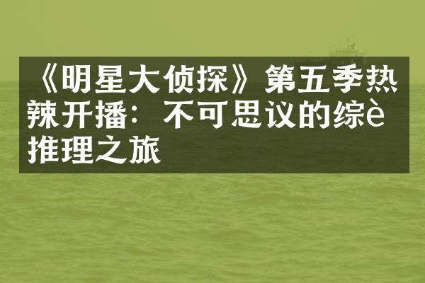 《明星大侦探》第五季热辣开播：不可思议的综艺推理之旅