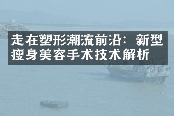 走在塑形潮流前沿：新型美容手术技术解析