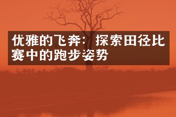 优雅的飞奔：探索田径比赛中的跑步姿势