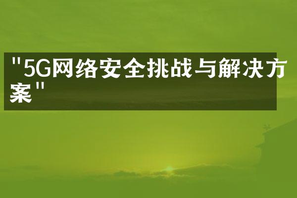 "5G网络安全挑战与解决方案"