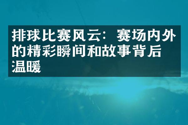 排球比赛风云：赛场内外的精彩瞬间和故事背后的温暖