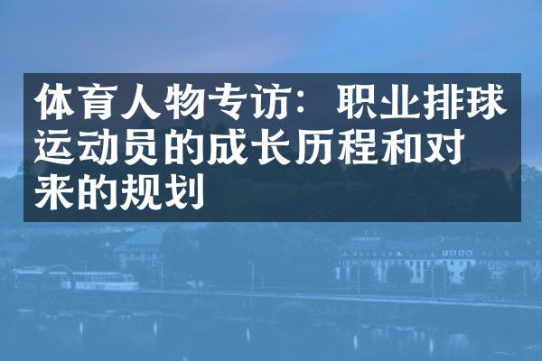 体育人物专访：职业排球运动员的成长历程和对未来的规划