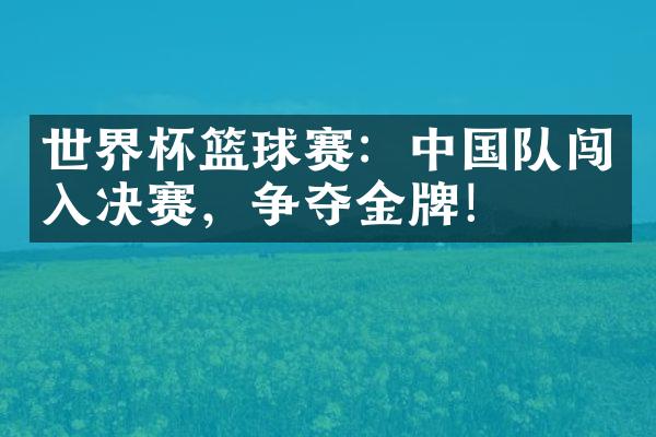 世界杯篮球赛：中国队闯入决赛，争夺金牌！