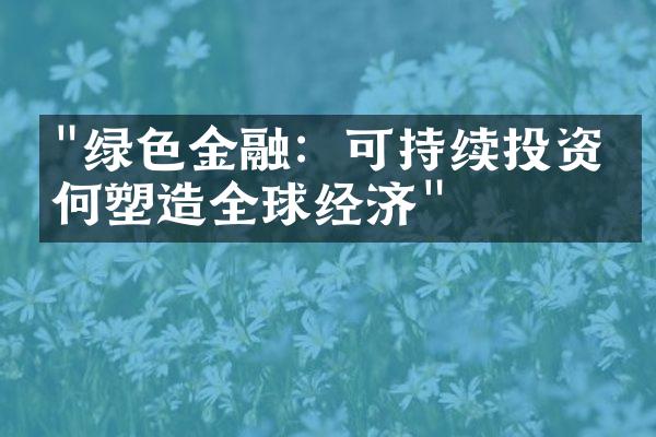 "绿色金融：可持续投资如何塑造全球经济"