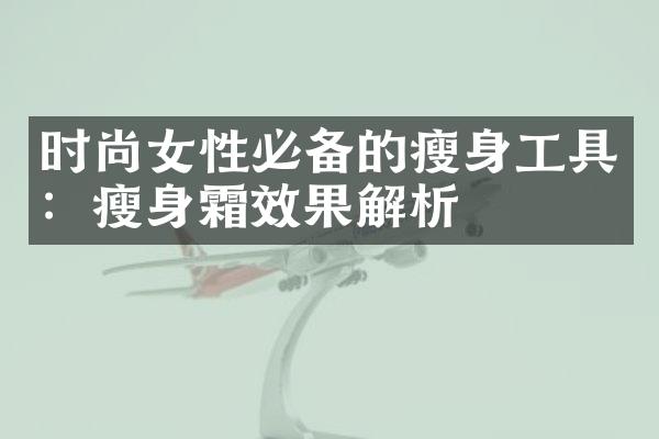 时尚女性必备的瘦身工具：瘦身霜效果解析