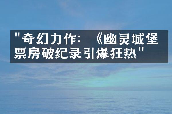 "奇幻力作：《幽灵城堡》票房破纪录引爆狂热"