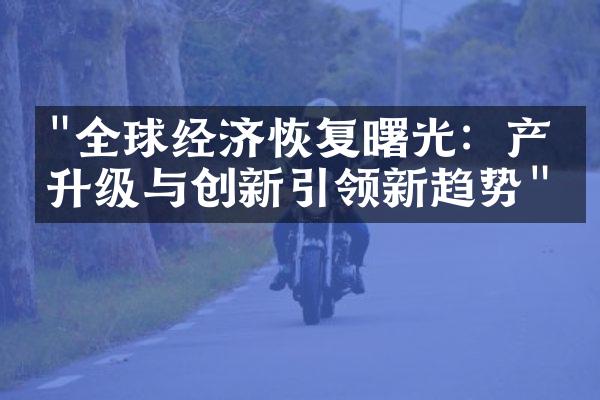 "全球经济恢复曙光：产业升级与创新引领新趋势"