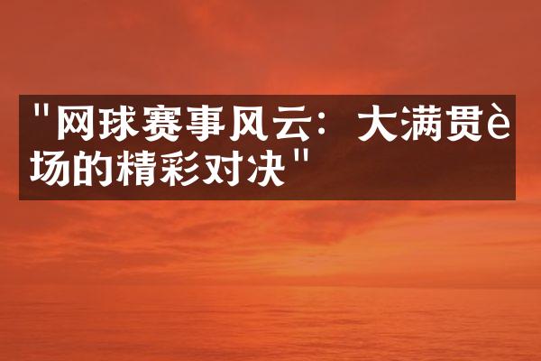 "网球赛事风云：大满贯赛场的精彩对决"