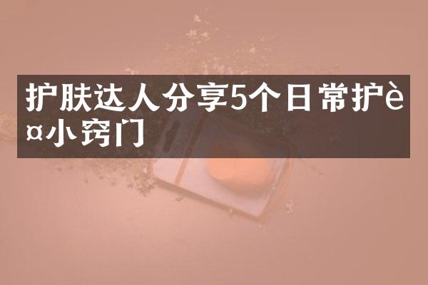 护肤达人分享5个日常护肤小窍门