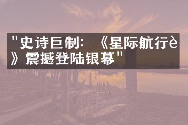 "史诗巨制：《星际航行者》震撼登陆银幕"