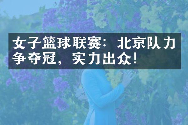 女子篮球联赛：北京队力争夺冠，实力出众！