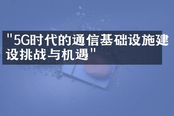 "5G时代的通信基础设施建设挑战与机遇"