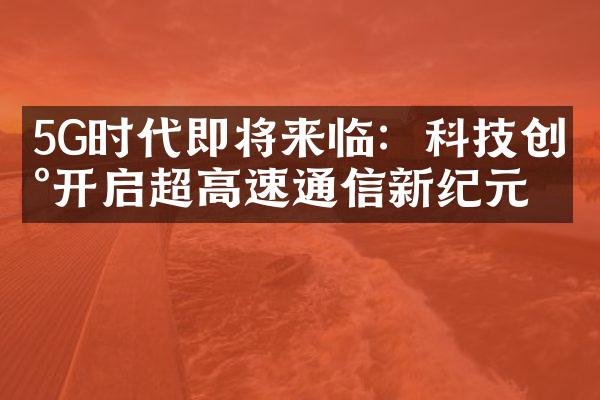 5G时代即将来临：科技创新开启超高速通信新纪元