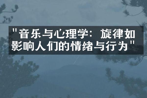 "音乐与心理学：旋律如何影响人们的情绪与行为"