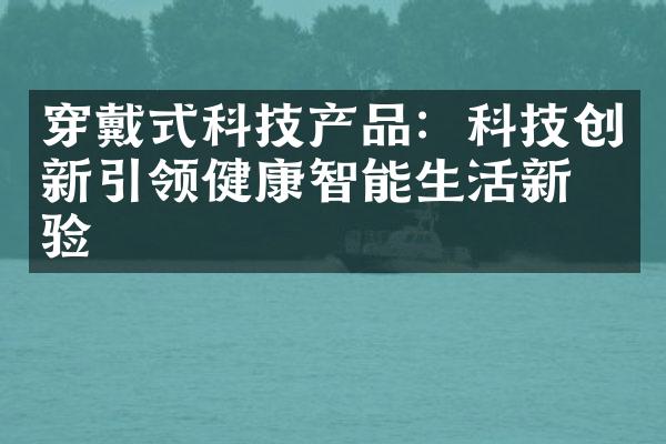 穿戴式科技产品：科技创新引领健康智能生活新体验