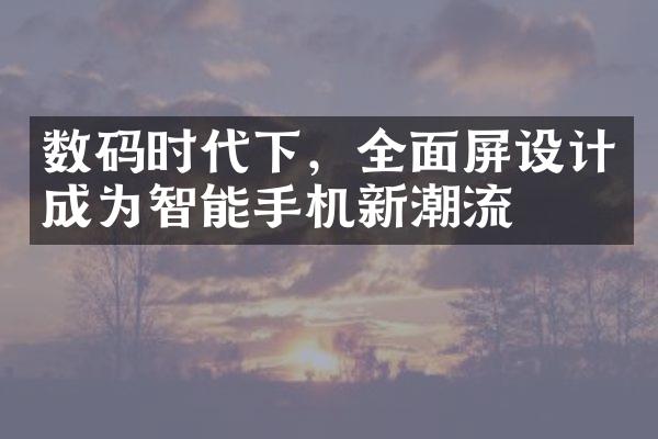 数码时代下，全面屏设计成为智能手机新潮流