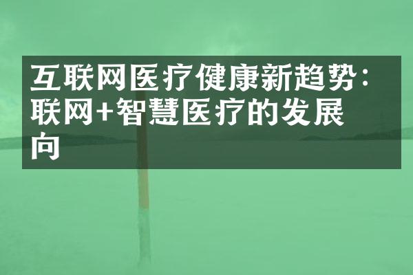 互联网医疗健康新趋势: 互联网+智慧医疗的发展方向