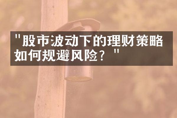 "股市波动下的理财策略：如何规避风险？"