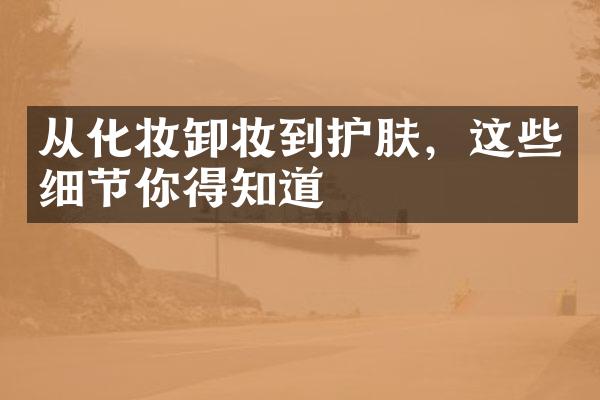 从化妆卸妆到护肤，这些细节你得知道