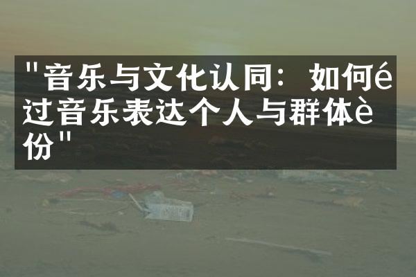 "音乐与文化认同：如何通过音乐表达个人与群体身份"