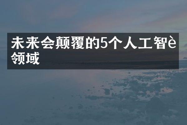 未来会颠覆的5个人工智能领域