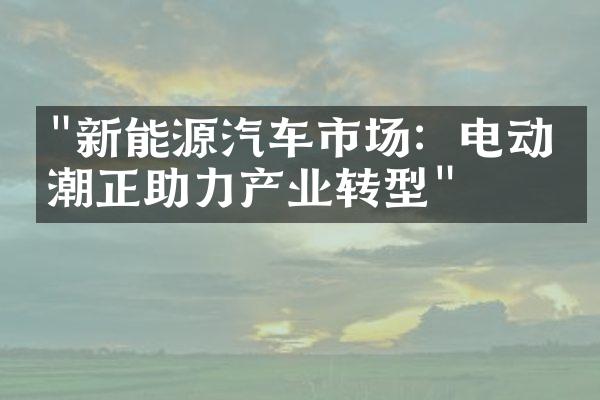 "新能源汽车市场：电动浪潮正助力产业转型"