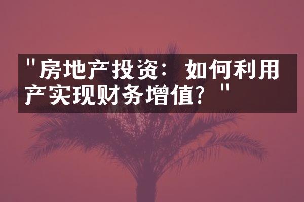 "房地产投资：如何利用房产实现财务增值？"