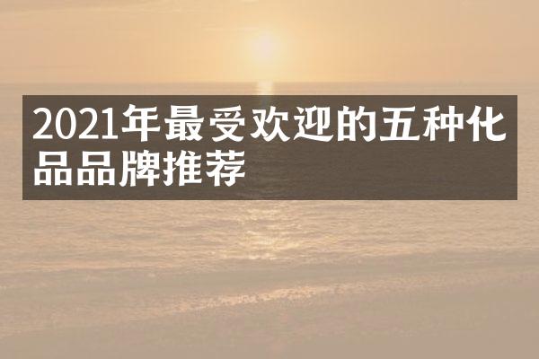 2021年最受欢迎的五种化妆品品牌推荐