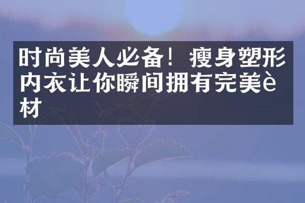 时尚美人必备！瘦身塑形内衣让你瞬间拥有完美身材