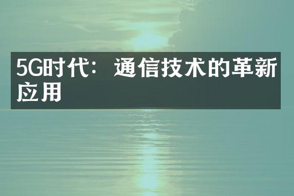 5G时代：通信技术的革新与应用