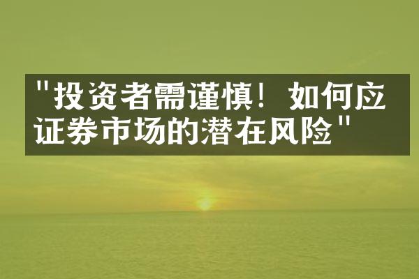 "投资者需谨慎！如何应对证券市场的潜在风险"