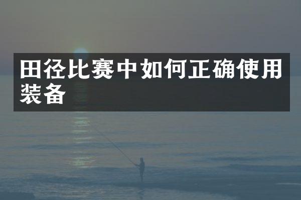 田径比赛中如何正确使用装备