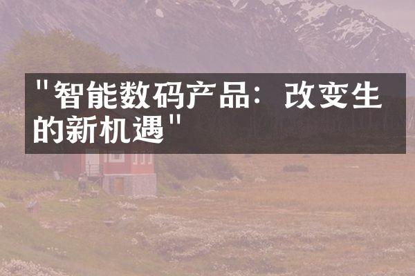 "智能数码产品：改变生活的新机遇"