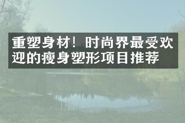 重塑身材！时尚界最受欢迎的瘦身塑形项目推荐