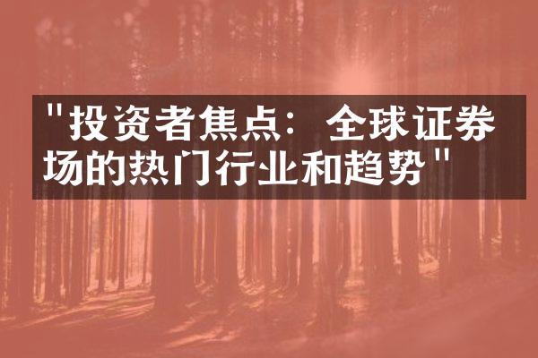 "投资者焦点：全球证券市场的热门行业和趋势"