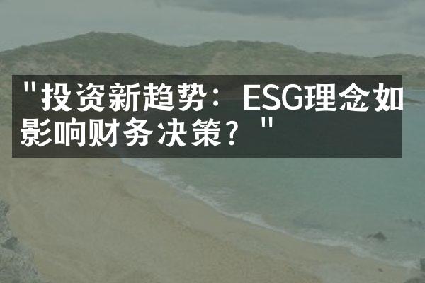 "投资新趋势：ESG理念如何影响财务决策？"