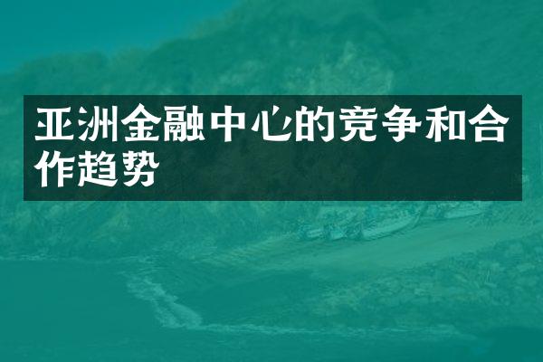 亚洲金融中心的竞争和合作趋势