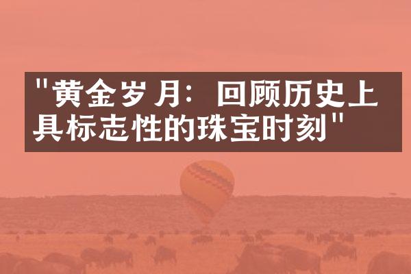 "黄金岁月：回顾历史上最具标志性的珠宝时刻"